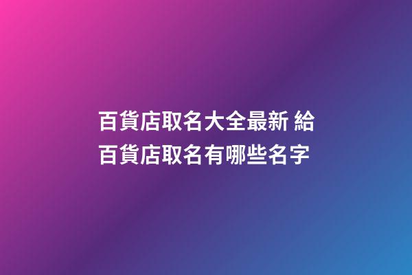 百貨店取名大全最新 給百貨店取名有哪些名字-第1張-店鋪起名-玄機派